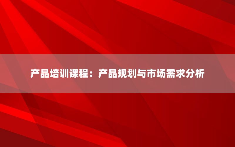 产品培训课程：产品规划与市场需求分析