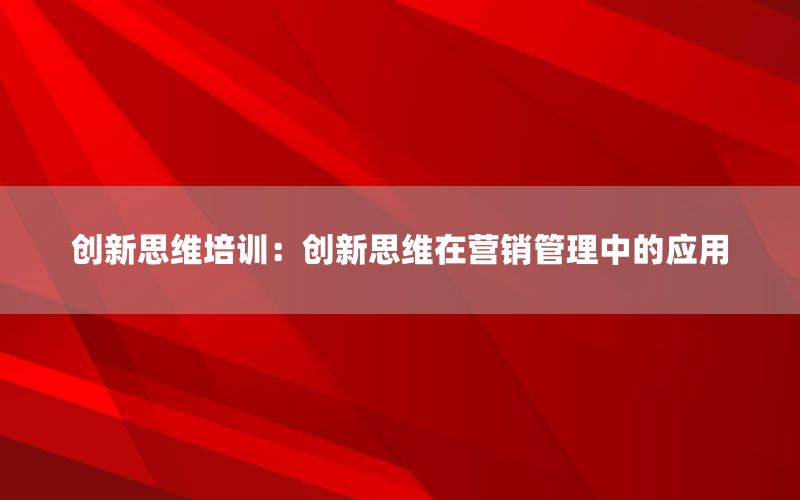 创新思维培训：创新思维在营销管理中的