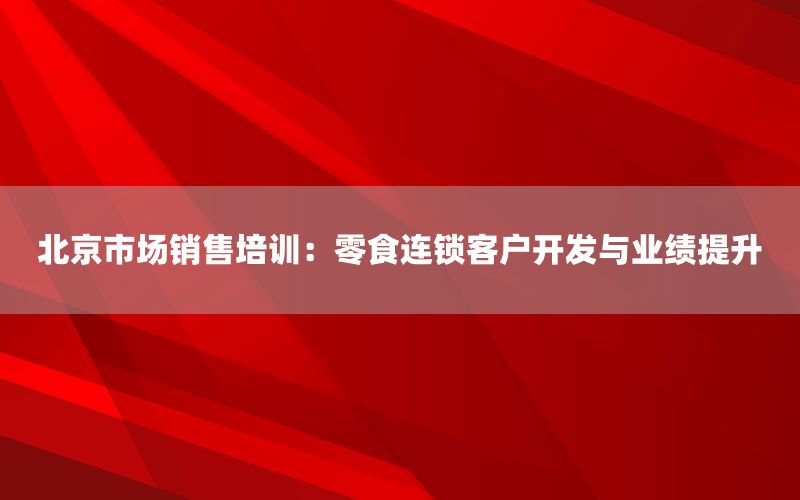 北京市场销售培训：零食连锁客户开发与