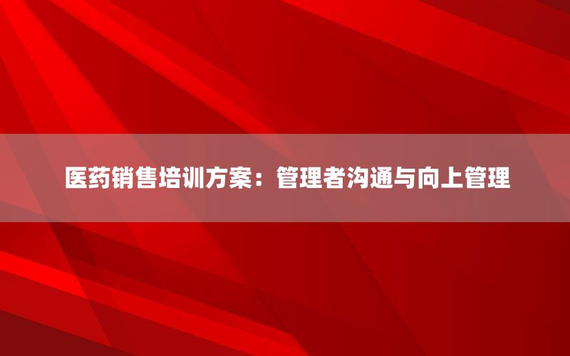 医药销售培训方案：管理者沟通与向上管