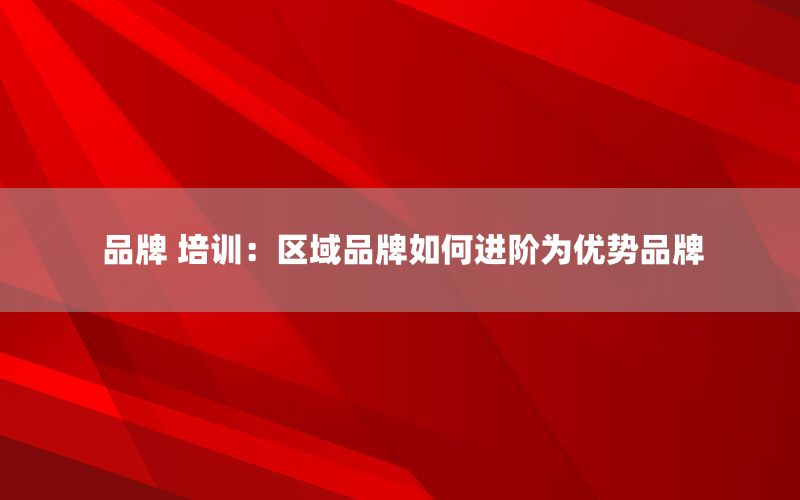 品牌 培训：区域品牌如何进阶为优势品