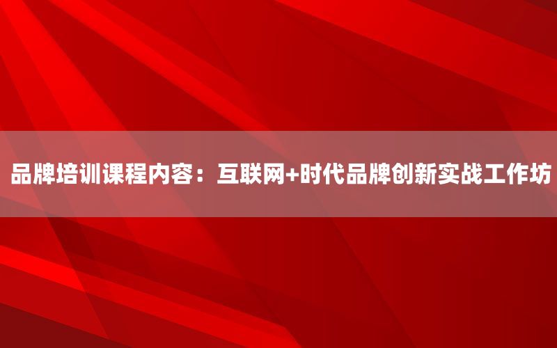 品牌培训课程内容：互联网+时代品牌创
