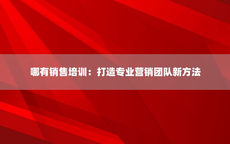 哪有销售培训：打造专业营销团队新方法