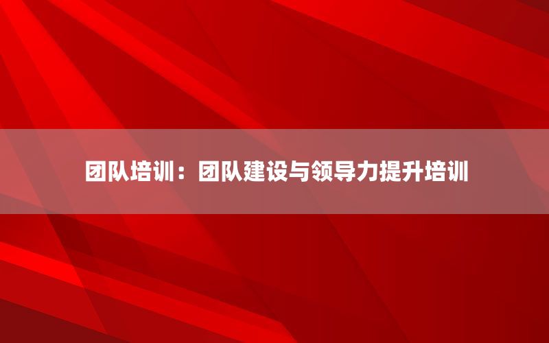 团队培训：团队建设与领导力提升培训