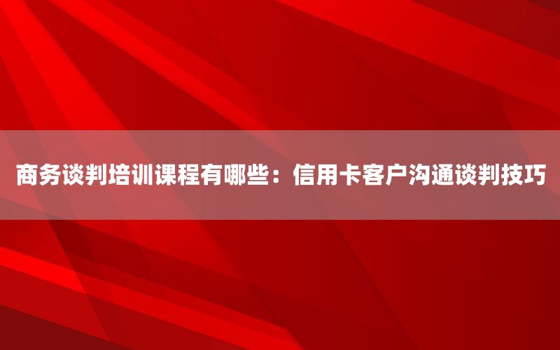 商务谈判培训课程有哪些：信用卡客户沟