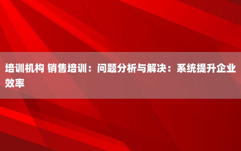 培训机构 销售培训：问题分析与解决：