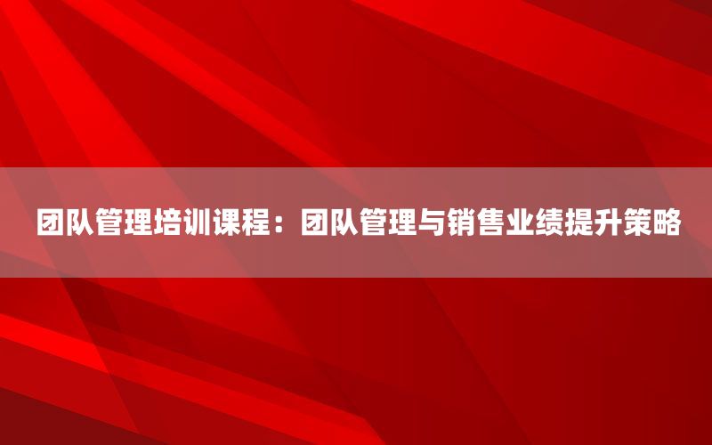 团队管理培训课程：团队管理与销售业绩