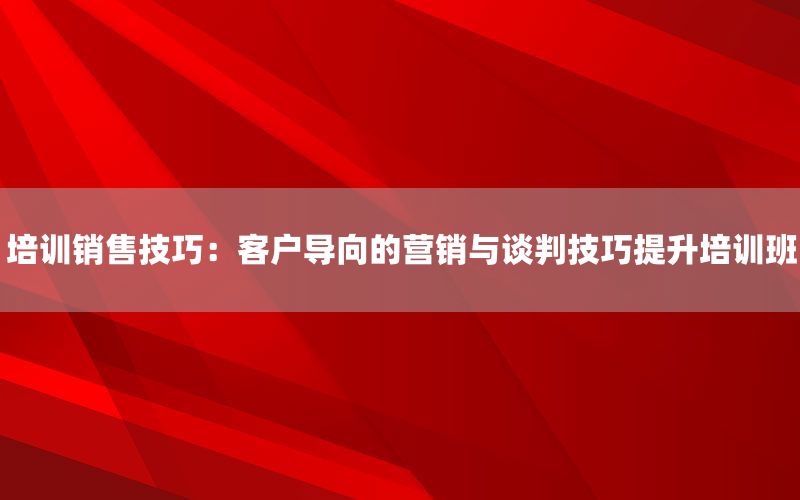 培训销售技巧：客户导向的营销与谈判技