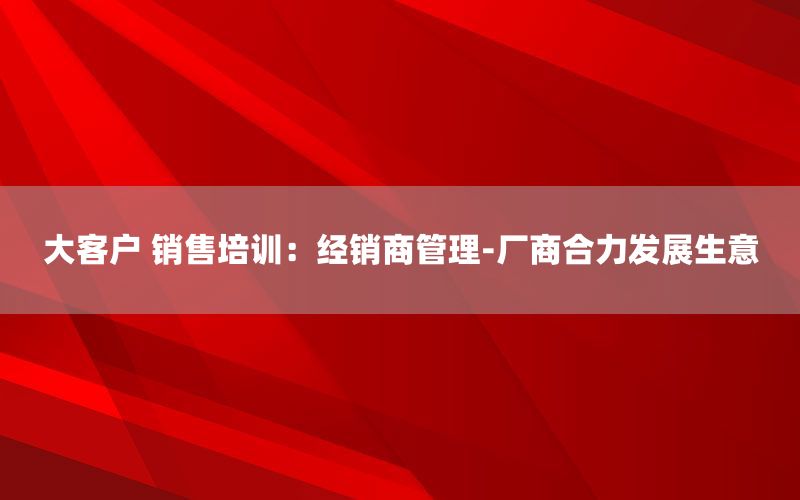 大客户 销售培训：经销商管理-厂商合