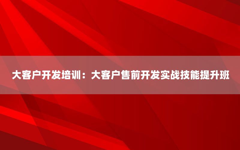 大客户开发培训：大客户售前开发实战技能提