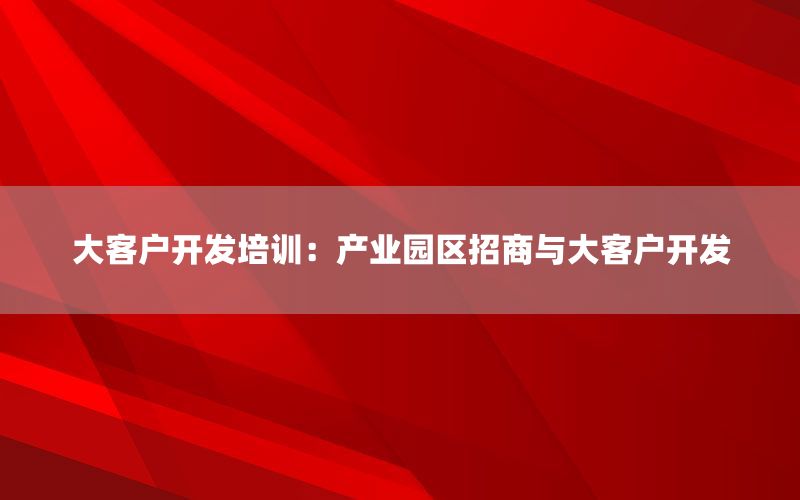 大客户开发培训：产业园区招商与大客户开发