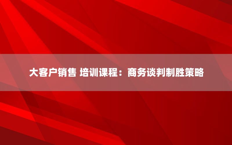 大客户销售 培训课程：商务谈判制胜策略