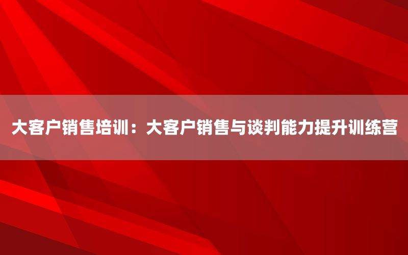 大客户销售培训：大客户销售与谈判能力提升