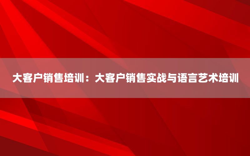 大客户销售培训：大客户销售实战与语言艺术