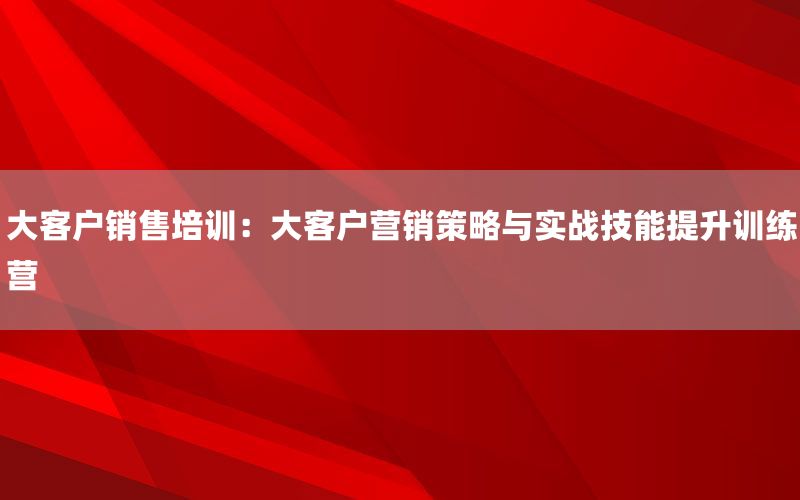 大客户销售培训：大客户营销策略与实战技能
