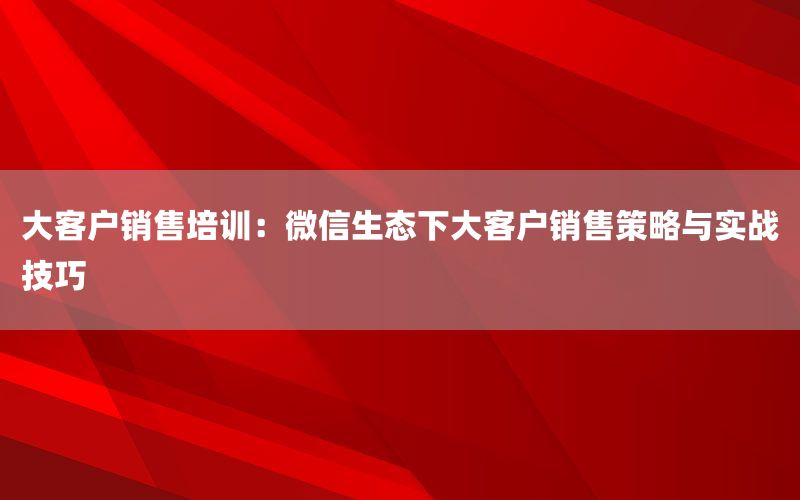 大客户销售培训：微信生态下大客户销售策略