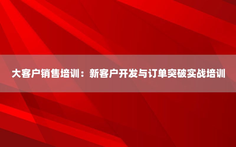 大客户销售培训：新客户开发与订单突破实战