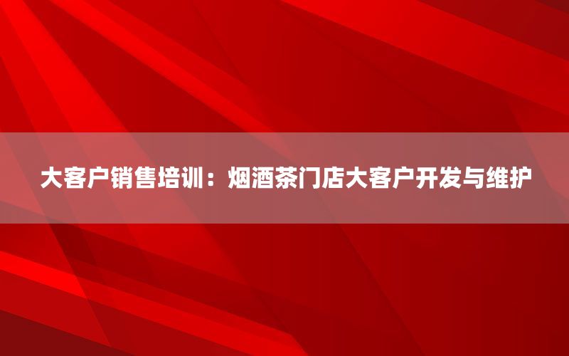 大客户销售培训：烟酒茶门店大客户开发与维