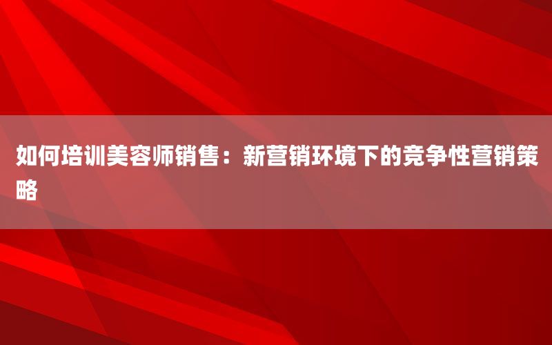 如何培训美容师销售：新营销环境下的竞争性