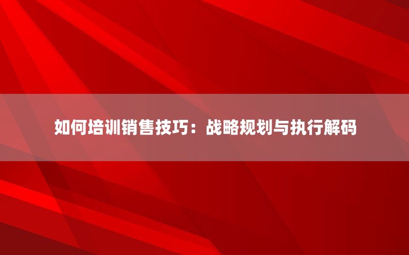 如何培训销售技巧：战略规划与执行解码