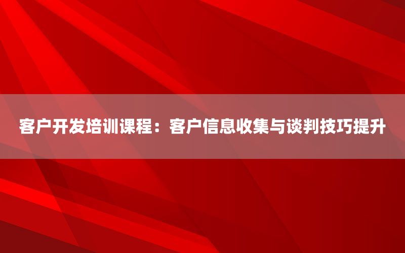 客户开发培训课程：客户信息收集与谈判技巧