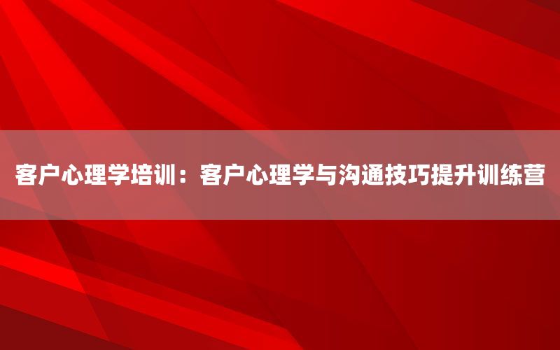 客户心理学培训：客户心理学与沟通技巧提升