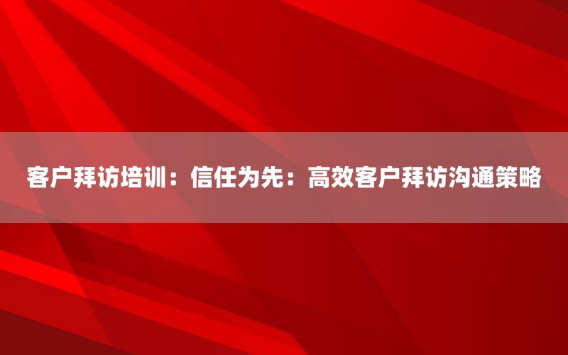 客户拜访培训：信任为先：高效客户拜访沟通