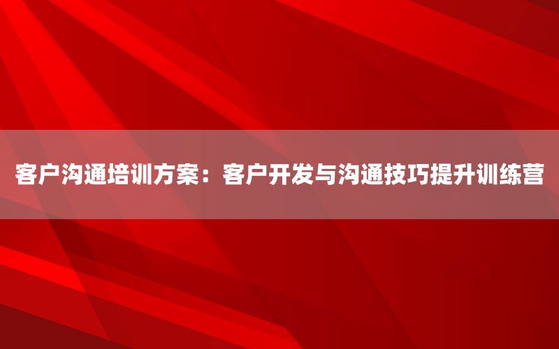 客户沟通培训方案：客户开发与沟通技巧提升