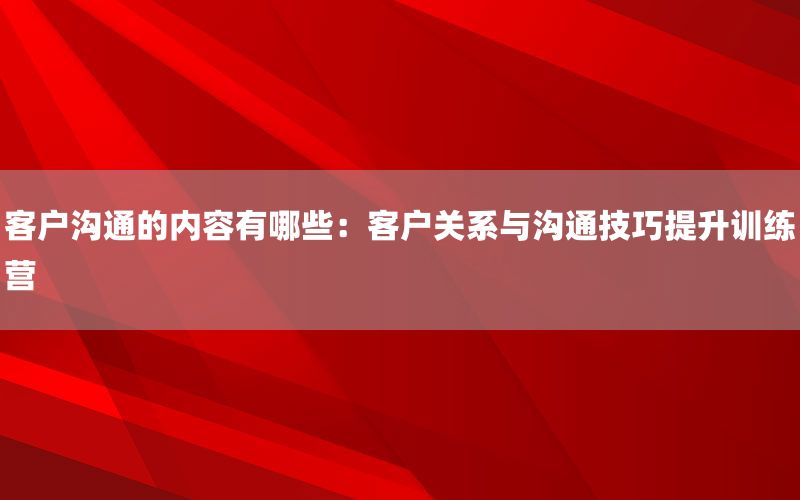 客户沟通的内容有哪些：客户关系与沟通技巧