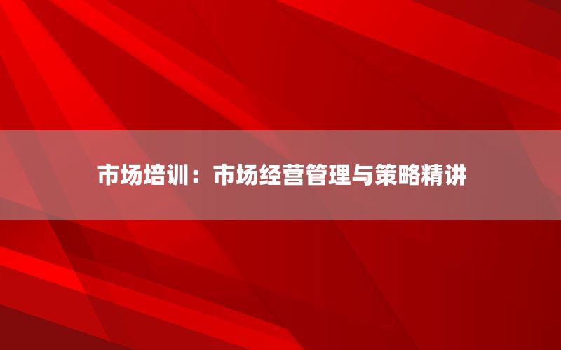 市场培训：市场经营管理与策略精讲
