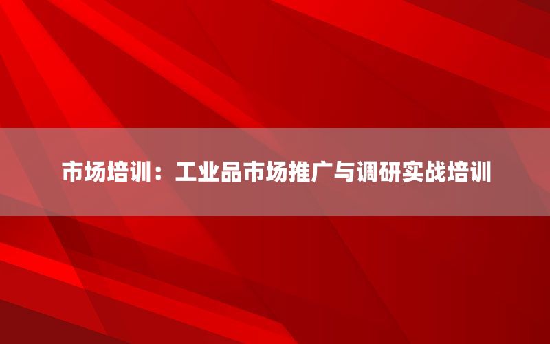 市场培训：工业品市场推广与调研实战培训