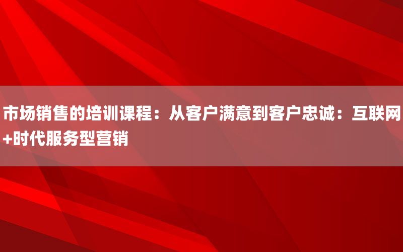 市场销售的培训课程：从客户满意到客户忠诚