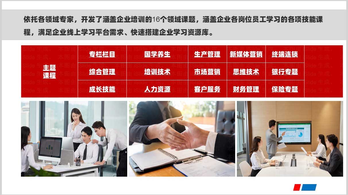 依托各领域专家，开发了涵盖企业培训的16个领域课题，涵盖企业各岗位员工学习的各项技能课程，满足企业线上学习平台需求、快速搭建企业学习资源库。